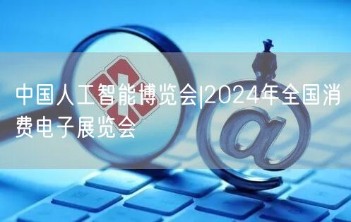 中国人工智能博览会|2024年全国消费电子展览会